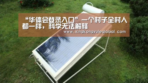 “华体会登录入口”一个村子全村人都一样,科学无法解释(图1) 华体会登录入口