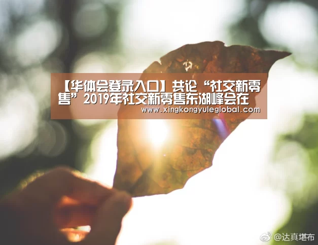 【华体会登录入口】共论“社交新零售”2019年社交新零售东湖峰会在武汉举办(图2) 【华体会登录入口】共论“社交新零售”2019年社交新零售东湖峰会在武汉举办(图2)