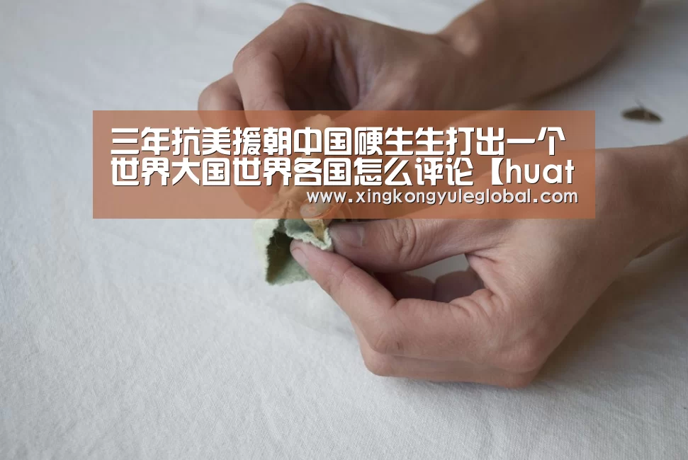 三年抗美援朝中国硬生生打出一个世界大国世界各国怎么评论【huatihui】(图1) 华体会登录入口