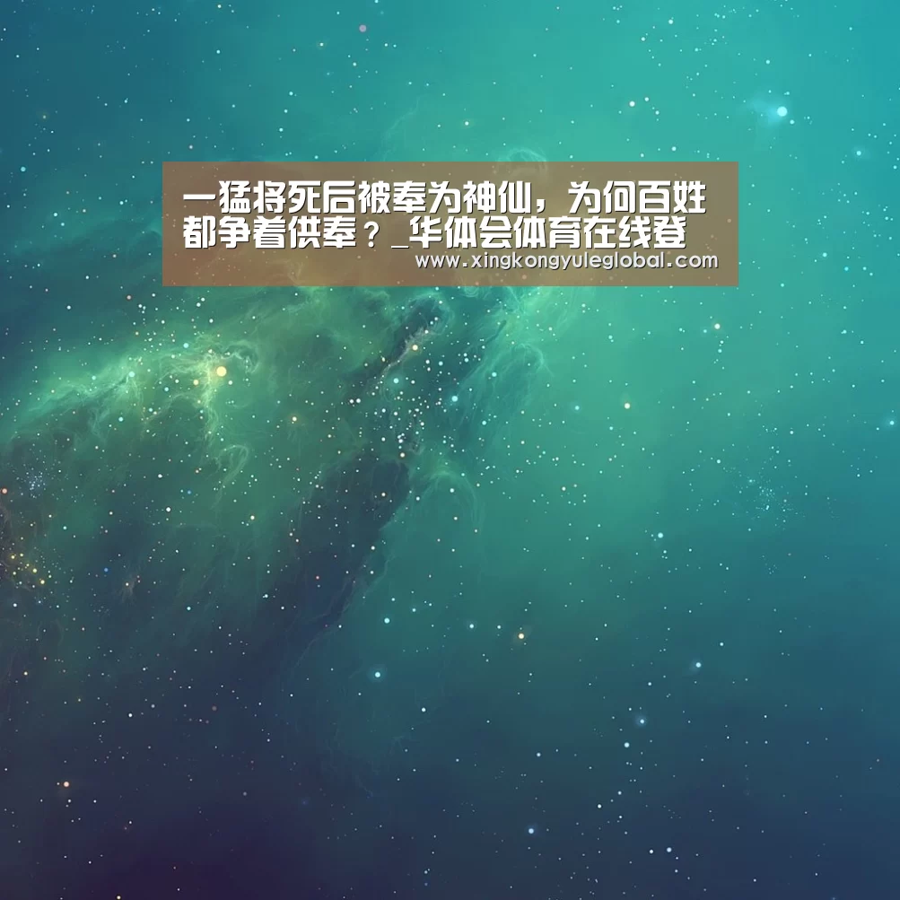 一猛将死后被奉为神仙,为何百姓都争着供奉?_华体会体育在线登录(图3) 华体会体育在线登录
