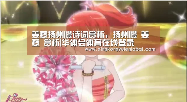 姜夔扬州慢诗词赏析,扬州慢 姜夔 赏析|华体会体育在线登录(图1) 姜夔扬州慢诗词赏析,扬州慢 姜夔 赏析|华体会体育在线登录(图1)